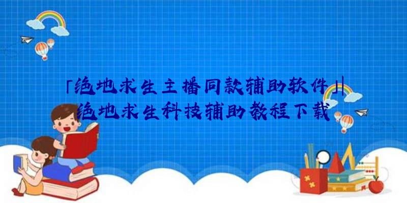 「绝地求生主播同款辅助软件」|绝地求生科技辅助教程下载